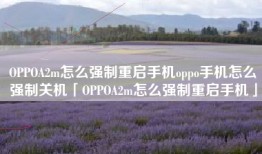 OPPOA2m怎么强制重启手机oppo手机怎么强制关机「OPPOA2m怎么强制重启手机」