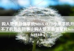 购入地表最强掌机Switch OLED小米手机开不了机怎么回事「购入地表最强掌机Switch OLED」