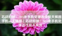 芯战群雄：2023年手机处理器性能天梯图手机soc天梯图「芯战群雄：2023年手机处理器性能天梯图」