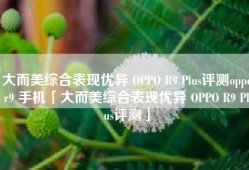 大而美综合表现优异 OPPO R9 Plus评测oppor9 手机「大而美综合表现优异 OPPO R9 Plus评测」