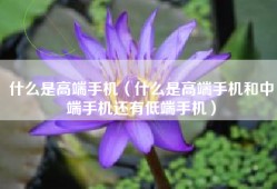 什么是高端手机（什么是高端手机和中端手机还有低端手机）