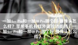 一加Ace Pro和一加10 Pro哪个好 摄像头怎么样？苹果手机有红外遥控功能吗「一加Ace Pro和一加10 Pro哪个好 摄像头怎么样？」