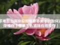 苹果怎么清除应用缓存苹果手机如何清除缓存「苹果怎么清除应用缓存」