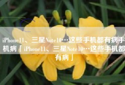 iPhone11、三星Note10…这些手机都有病手机病「iPhone11、三星Note10…这些手机都有病」