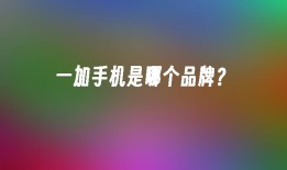 一加手机是哪个品牌？一加手机属于哪个品牌「一加手机是哪个品牌？」