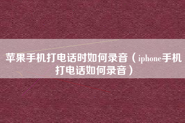 苹果手机打电话时如何录音（iphone手机打电话如何录音）