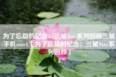 为了忘却的纪念：三星Note系列回顾三星手机note1「为了忘却的纪念：三星Note系列回顾」